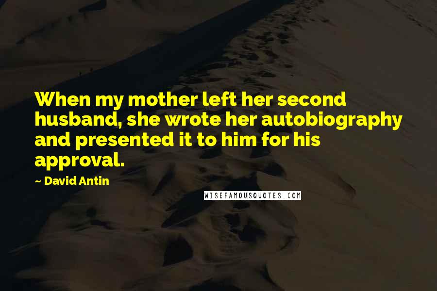 David Antin Quotes: When my mother left her second husband, she wrote her autobiography and presented it to him for his approval.