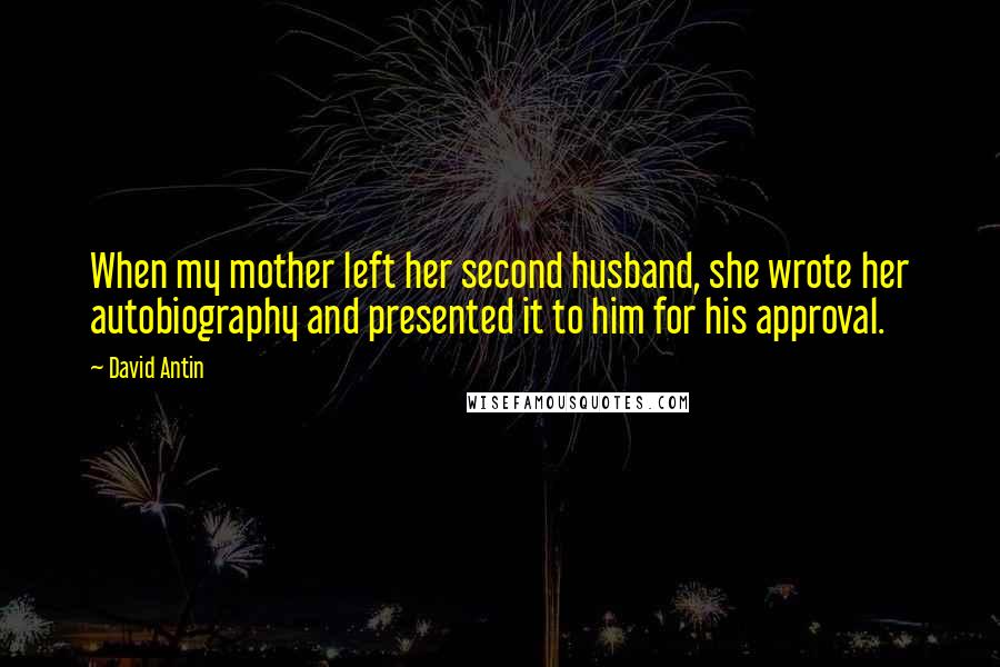 David Antin Quotes: When my mother left her second husband, she wrote her autobiography and presented it to him for his approval.