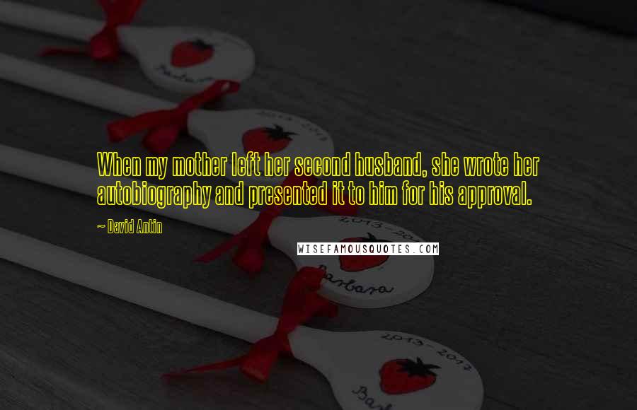 David Antin Quotes: When my mother left her second husband, she wrote her autobiography and presented it to him for his approval.