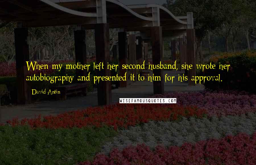 David Antin Quotes: When my mother left her second husband, she wrote her autobiography and presented it to him for his approval.