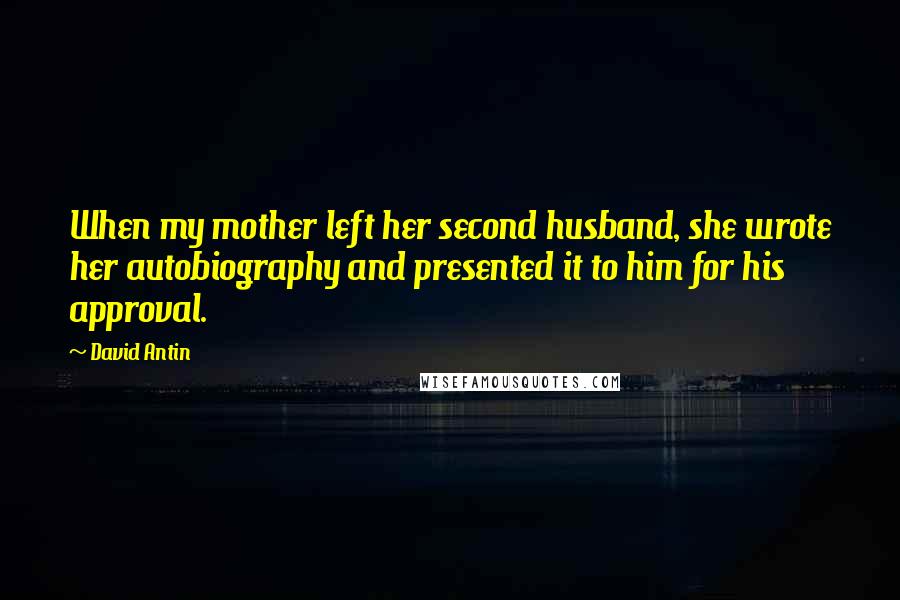 David Antin Quotes: When my mother left her second husband, she wrote her autobiography and presented it to him for his approval.