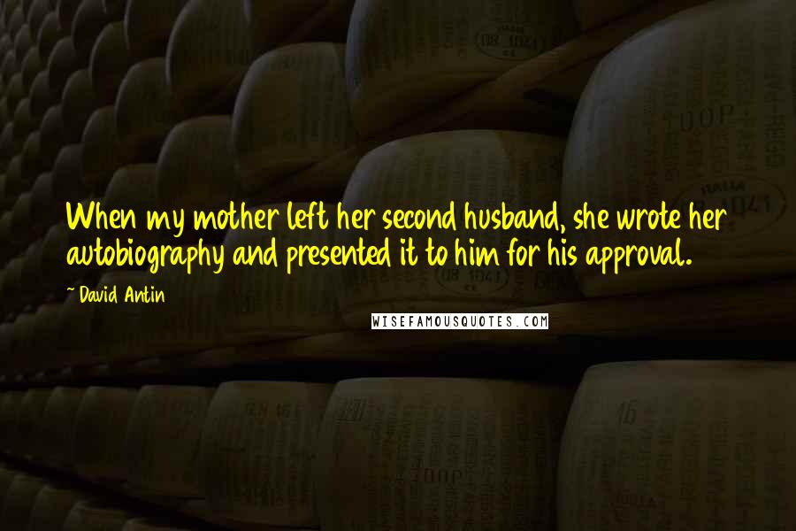 David Antin Quotes: When my mother left her second husband, she wrote her autobiography and presented it to him for his approval.