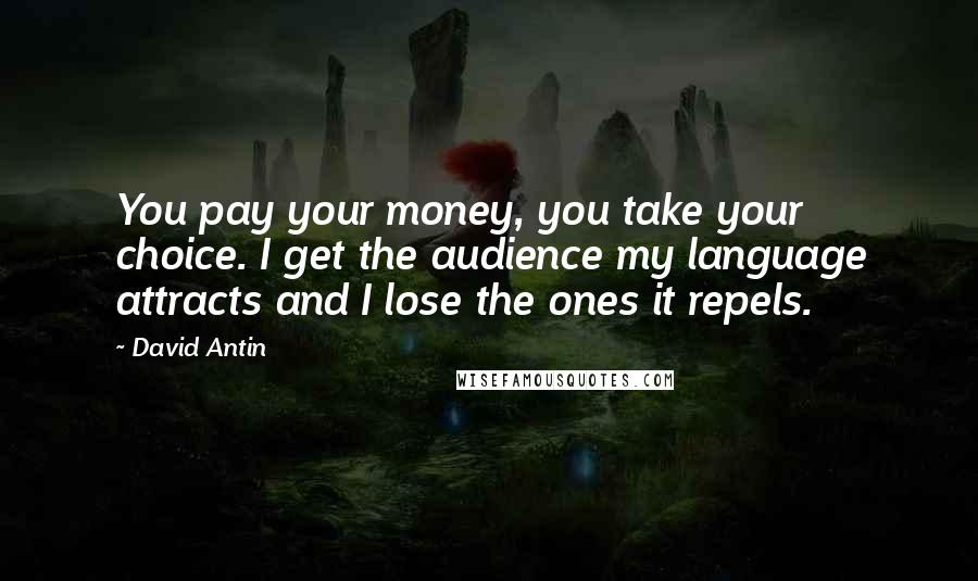 David Antin Quotes: You pay your money, you take your choice. I get the audience my language attracts and I lose the ones it repels.