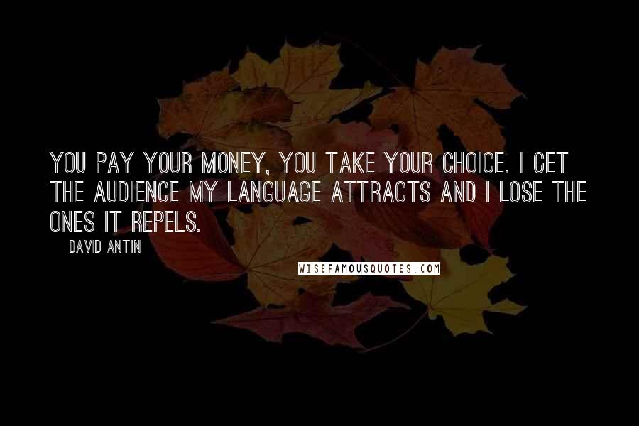 David Antin Quotes: You pay your money, you take your choice. I get the audience my language attracts and I lose the ones it repels.