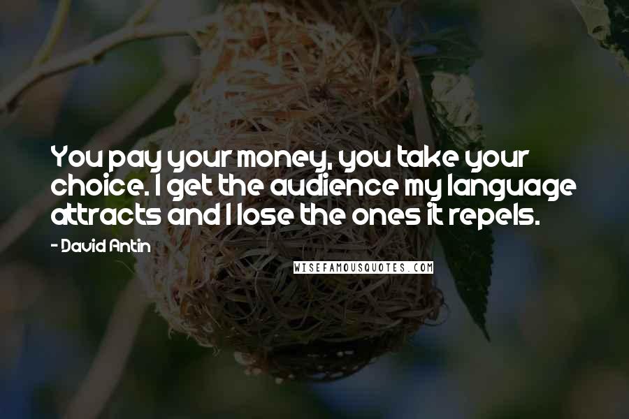 David Antin Quotes: You pay your money, you take your choice. I get the audience my language attracts and I lose the ones it repels.