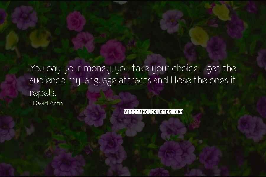 David Antin Quotes: You pay your money, you take your choice. I get the audience my language attracts and I lose the ones it repels.