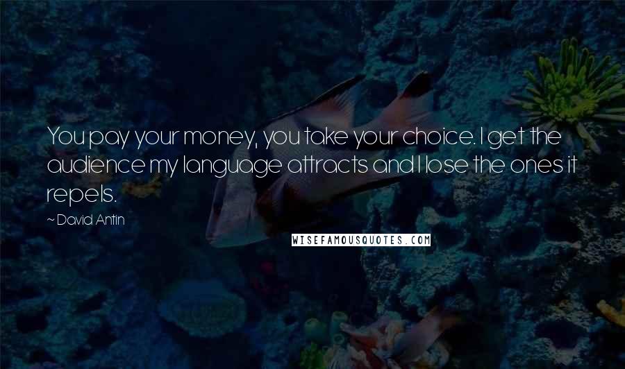 David Antin Quotes: You pay your money, you take your choice. I get the audience my language attracts and I lose the ones it repels.