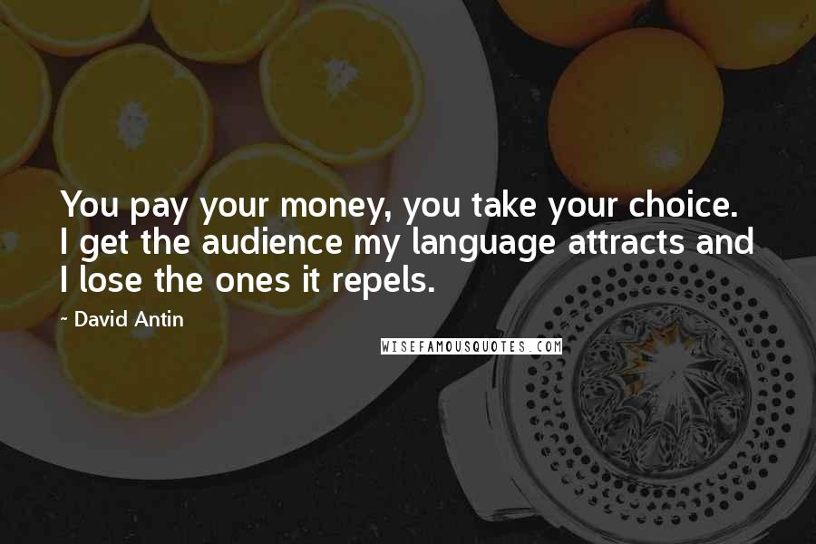 David Antin Quotes: You pay your money, you take your choice. I get the audience my language attracts and I lose the ones it repels.