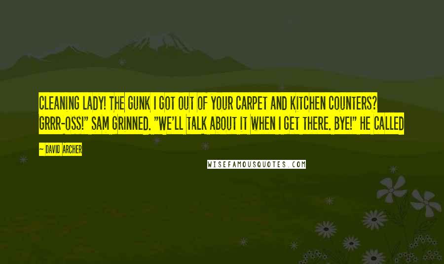 David Archer Quotes: cleaning lady! The gunk I got out of your carpet and kitchen counters? Grrr-oss!" Sam grinned. "We'll talk about it when I get there. Bye!" He called