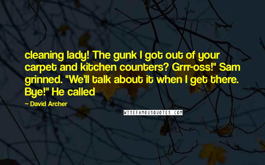 David Archer Quotes: cleaning lady! The gunk I got out of your carpet and kitchen counters? Grrr-oss!" Sam grinned. "We'll talk about it when I get there. Bye!" He called