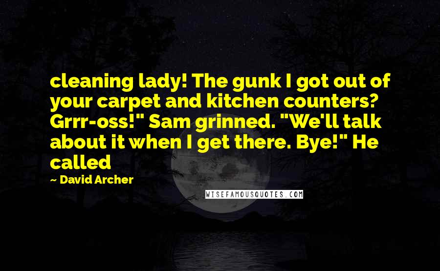 David Archer Quotes: cleaning lady! The gunk I got out of your carpet and kitchen counters? Grrr-oss!" Sam grinned. "We'll talk about it when I get there. Bye!" He called