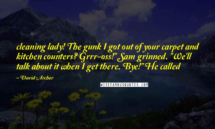 David Archer Quotes: cleaning lady! The gunk I got out of your carpet and kitchen counters? Grrr-oss!" Sam grinned. "We'll talk about it when I get there. Bye!" He called