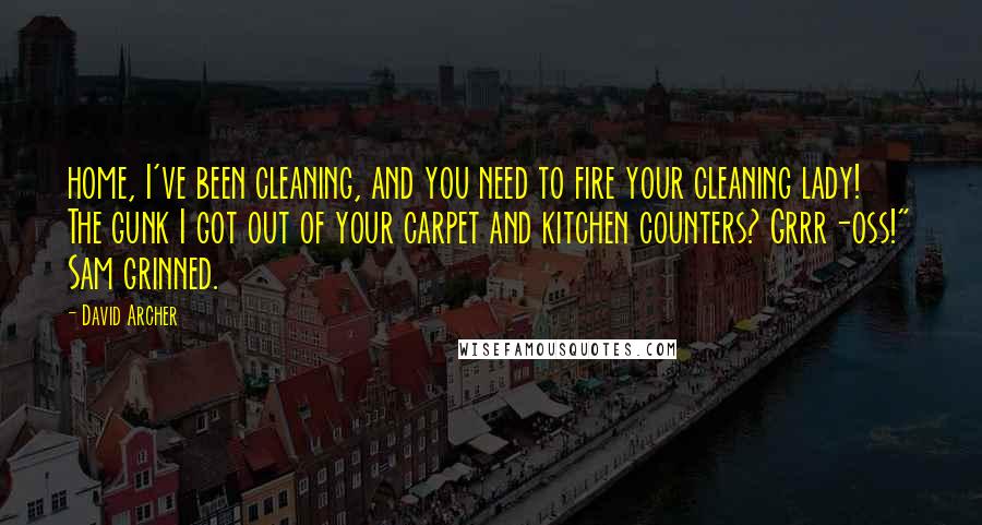 David Archer Quotes: home, I've been cleaning, and you need to fire your cleaning lady! The gunk I got out of your carpet and kitchen counters? Grrr-oss!" Sam grinned.