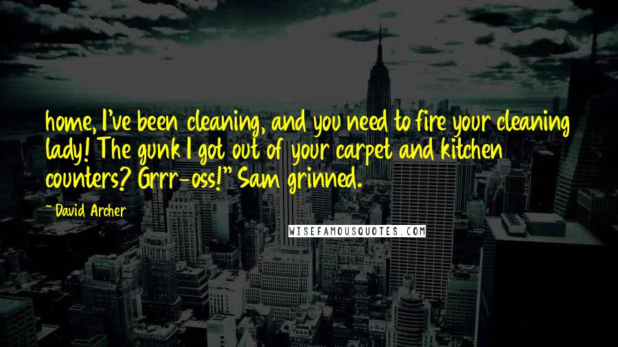 David Archer Quotes: home, I've been cleaning, and you need to fire your cleaning lady! The gunk I got out of your carpet and kitchen counters? Grrr-oss!" Sam grinned.