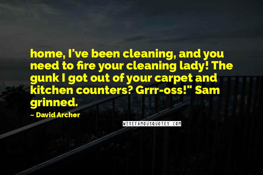 David Archer Quotes: home, I've been cleaning, and you need to fire your cleaning lady! The gunk I got out of your carpet and kitchen counters? Grrr-oss!" Sam grinned.