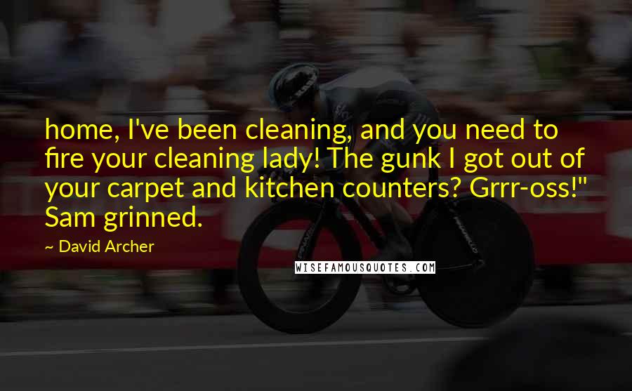 David Archer Quotes: home, I've been cleaning, and you need to fire your cleaning lady! The gunk I got out of your carpet and kitchen counters? Grrr-oss!" Sam grinned.