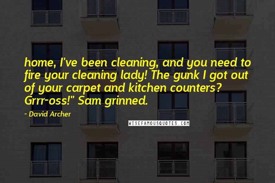 David Archer Quotes: home, I've been cleaning, and you need to fire your cleaning lady! The gunk I got out of your carpet and kitchen counters? Grrr-oss!" Sam grinned.