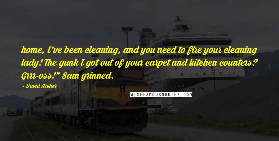 David Archer Quotes: home, I've been cleaning, and you need to fire your cleaning lady! The gunk I got out of your carpet and kitchen counters? Grrr-oss!" Sam grinned.