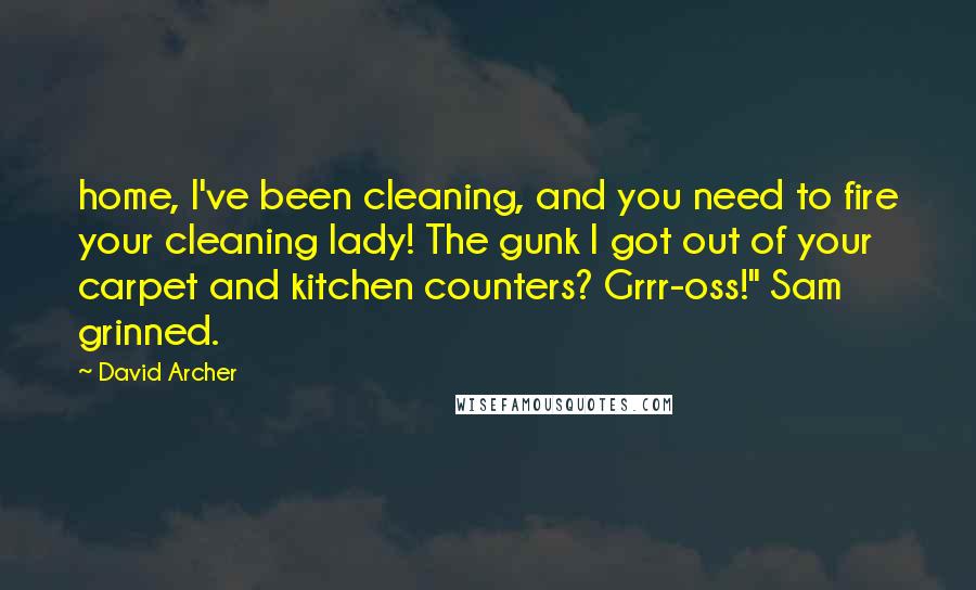 David Archer Quotes: home, I've been cleaning, and you need to fire your cleaning lady! The gunk I got out of your carpet and kitchen counters? Grrr-oss!" Sam grinned.