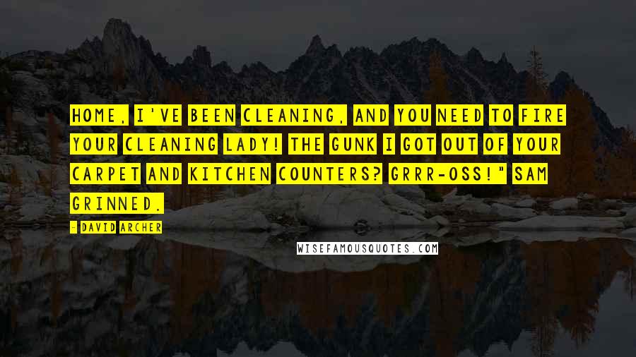 David Archer Quotes: home, I've been cleaning, and you need to fire your cleaning lady! The gunk I got out of your carpet and kitchen counters? Grrr-oss!" Sam grinned.