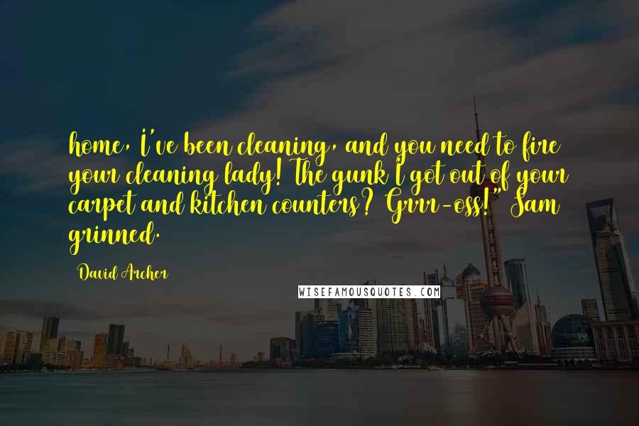 David Archer Quotes: home, I've been cleaning, and you need to fire your cleaning lady! The gunk I got out of your carpet and kitchen counters? Grrr-oss!" Sam grinned.