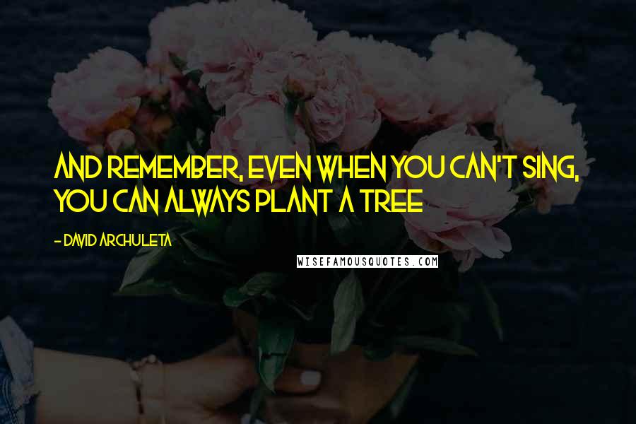 David Archuleta Quotes: And remember, even when you can't sing, you can always plant a tree