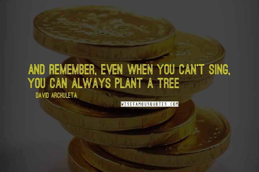 David Archuleta Quotes: And remember, even when you can't sing, you can always plant a tree