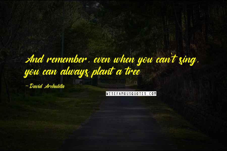 David Archuleta Quotes: And remember, even when you can't sing, you can always plant a tree