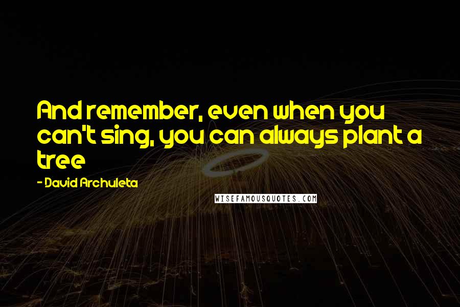 David Archuleta Quotes: And remember, even when you can't sing, you can always plant a tree