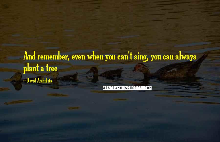 David Archuleta Quotes: And remember, even when you can't sing, you can always plant a tree
