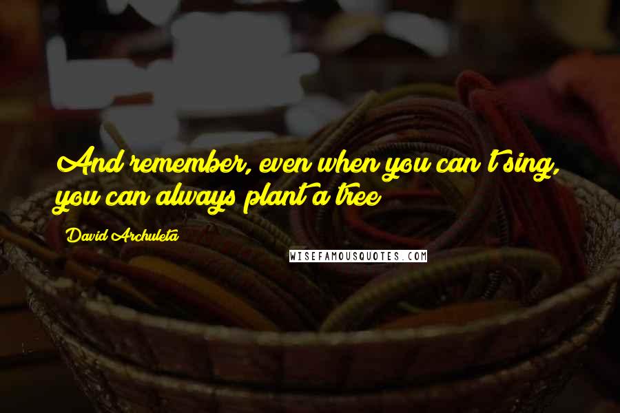 David Archuleta Quotes: And remember, even when you can't sing, you can always plant a tree