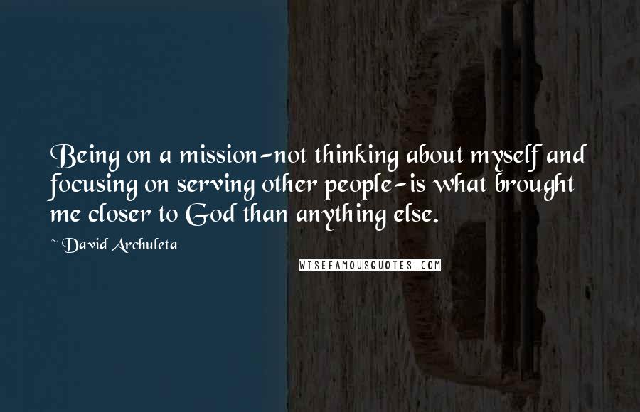 David Archuleta Quotes: Being on a mission-not thinking about myself and focusing on serving other people-is what brought me closer to God than anything else.