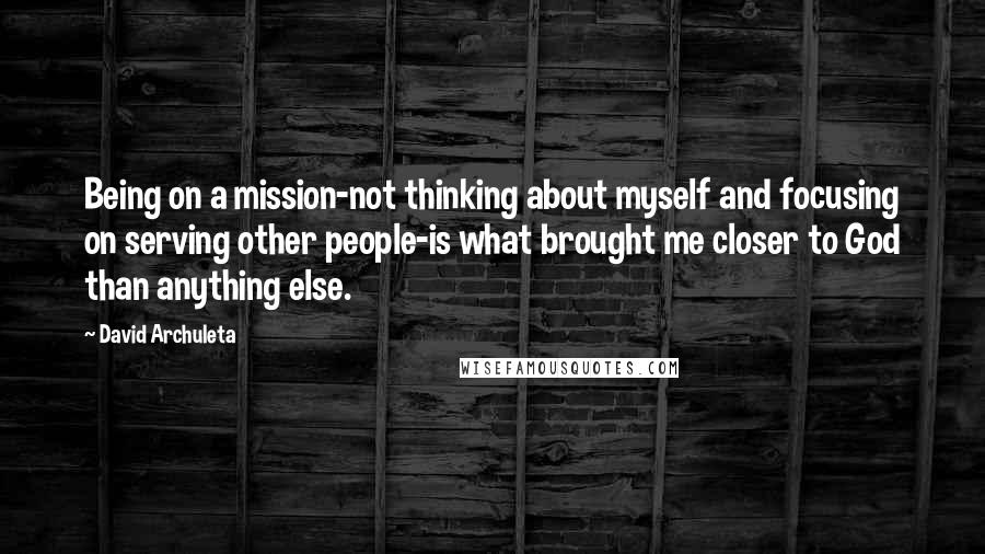 David Archuleta Quotes: Being on a mission-not thinking about myself and focusing on serving other people-is what brought me closer to God than anything else.