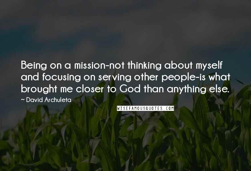 David Archuleta Quotes: Being on a mission-not thinking about myself and focusing on serving other people-is what brought me closer to God than anything else.