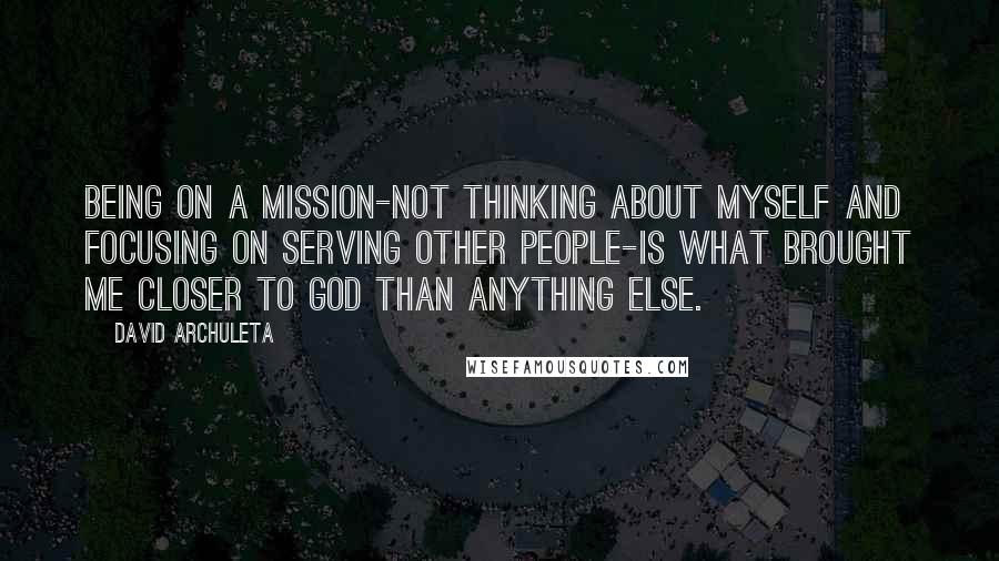 David Archuleta Quotes: Being on a mission-not thinking about myself and focusing on serving other people-is what brought me closer to God than anything else.