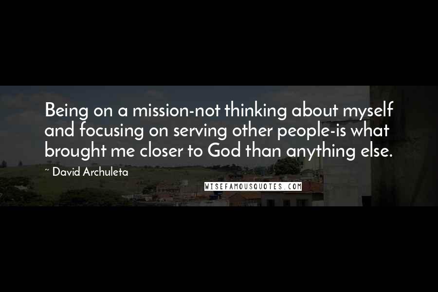 David Archuleta Quotes: Being on a mission-not thinking about myself and focusing on serving other people-is what brought me closer to God than anything else.