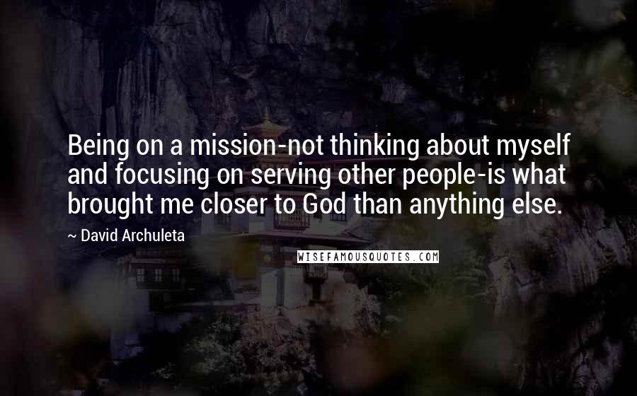 David Archuleta Quotes: Being on a mission-not thinking about myself and focusing on serving other people-is what brought me closer to God than anything else.