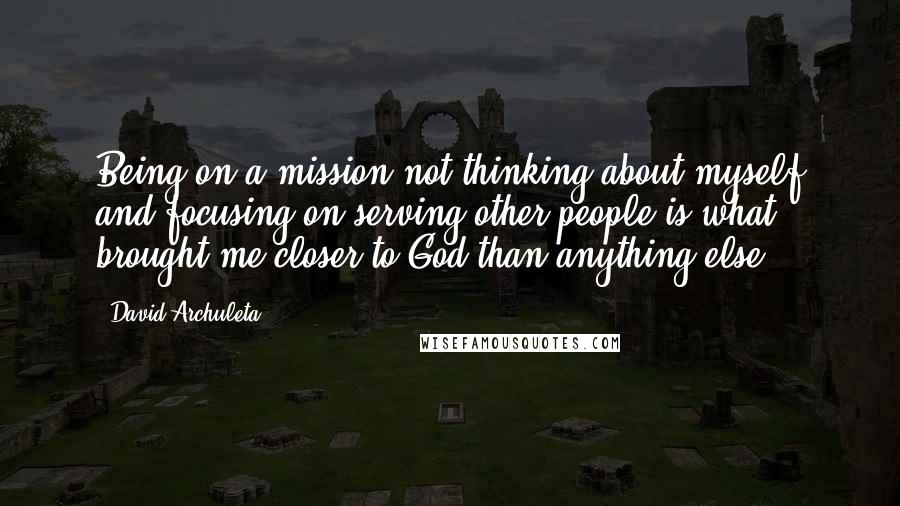 David Archuleta Quotes: Being on a mission-not thinking about myself and focusing on serving other people-is what brought me closer to God than anything else.