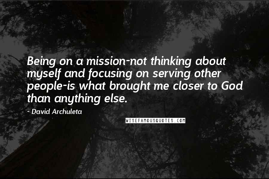 David Archuleta Quotes: Being on a mission-not thinking about myself and focusing on serving other people-is what brought me closer to God than anything else.