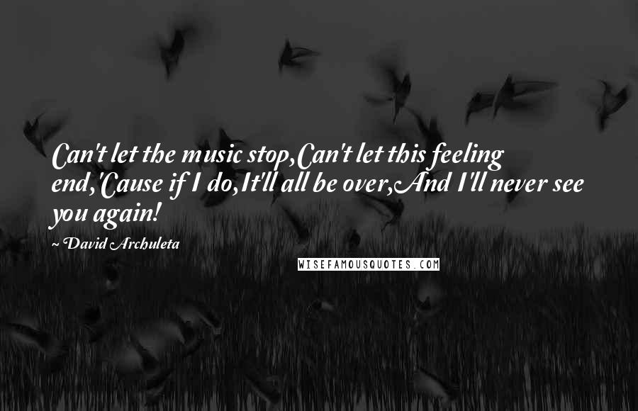 David Archuleta Quotes: Can't let the music stop,Can't let this feeling end,'Cause if I do,It'll all be over,And I'll never see you again!