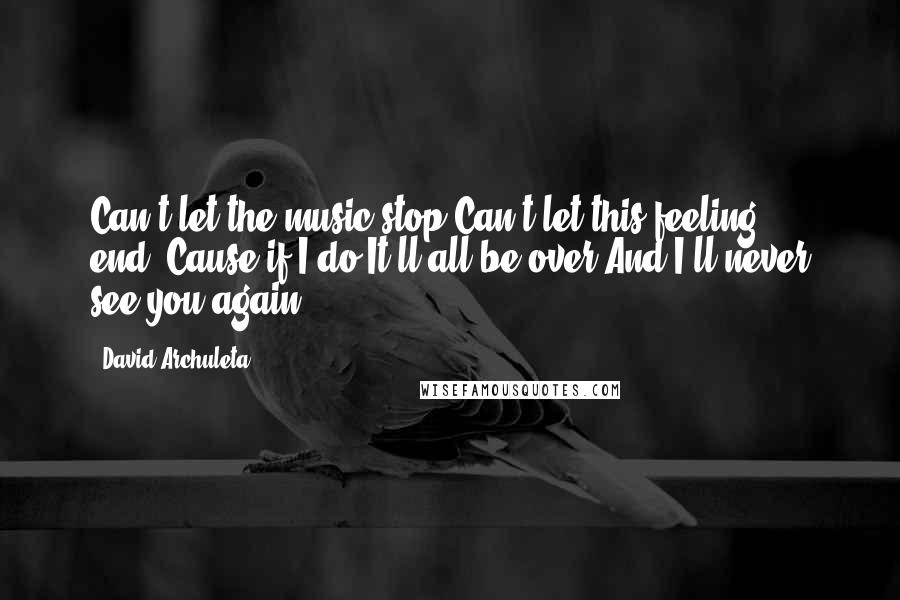 David Archuleta Quotes: Can't let the music stop,Can't let this feeling end,'Cause if I do,It'll all be over,And I'll never see you again!