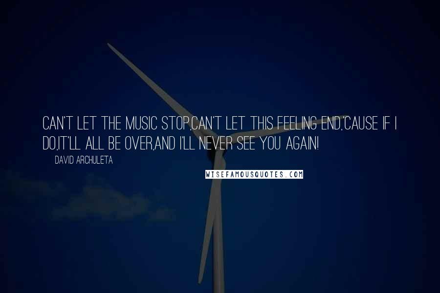 David Archuleta Quotes: Can't let the music stop,Can't let this feeling end,'Cause if I do,It'll all be over,And I'll never see you again!