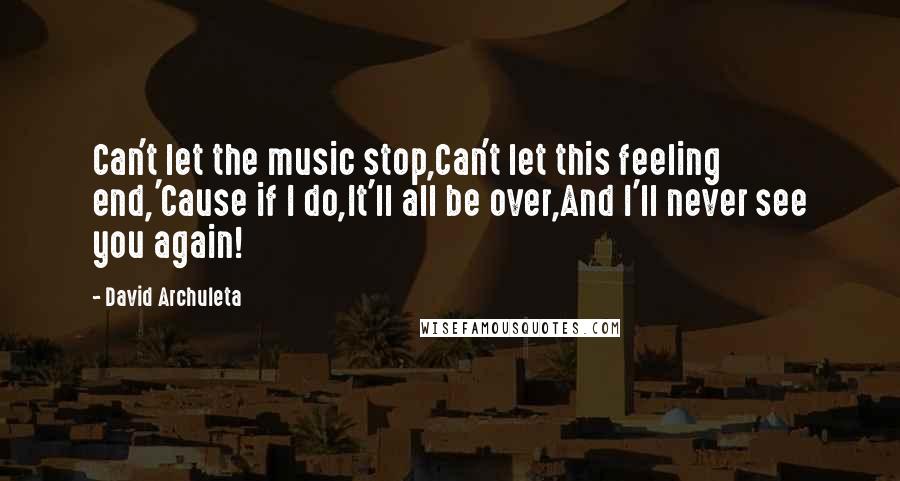 David Archuleta Quotes: Can't let the music stop,Can't let this feeling end,'Cause if I do,It'll all be over,And I'll never see you again!