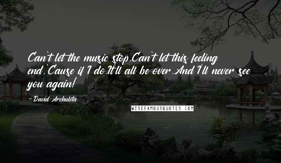 David Archuleta Quotes: Can't let the music stop,Can't let this feeling end,'Cause if I do,It'll all be over,And I'll never see you again!