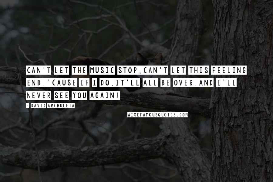 David Archuleta Quotes: Can't let the music stop,Can't let this feeling end,'Cause if I do,It'll all be over,And I'll never see you again!