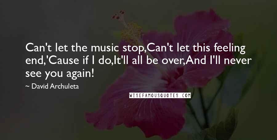 David Archuleta Quotes: Can't let the music stop,Can't let this feeling end,'Cause if I do,It'll all be over,And I'll never see you again!