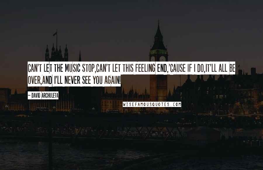 David Archuleta Quotes: Can't let the music stop,Can't let this feeling end,'Cause if I do,It'll all be over,And I'll never see you again!