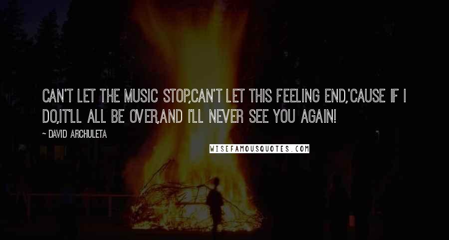 David Archuleta Quotes: Can't let the music stop,Can't let this feeling end,'Cause if I do,It'll all be over,And I'll never see you again!