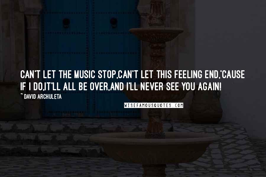 David Archuleta Quotes: Can't let the music stop,Can't let this feeling end,'Cause if I do,It'll all be over,And I'll never see you again!