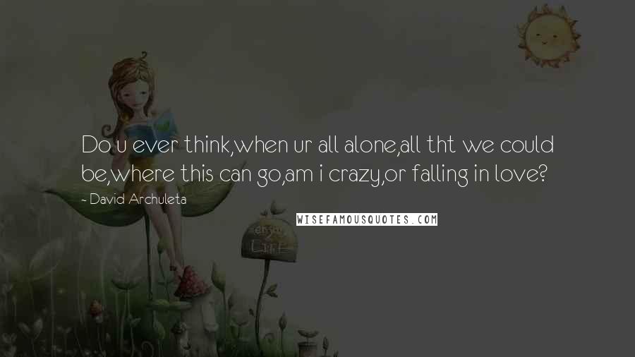 David Archuleta Quotes: Do u ever think,when ur all alone,all tht we could be,where this can go,am i crazy,or falling in love?